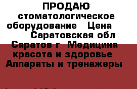 ПРОДАЮ стоматологическое оборудование › Цена ­ 1 000 - Саратовская обл., Саратов г. Медицина, красота и здоровье » Аппараты и тренажеры   